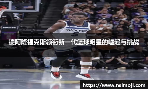 德阿隆福克斯领衔新一代篮球明星的崛起与挑战