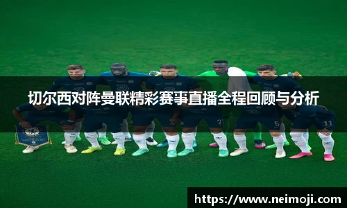 切尔西对阵曼联精彩赛事直播全程回顾与分析