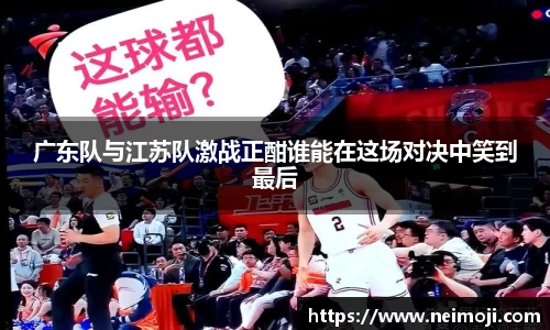 广东队与江苏队激战正酣谁能在这场对决中笑到最后