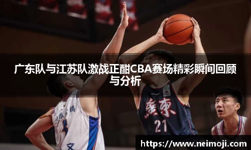 广东队与江苏队激战正酣CBA赛场精彩瞬间回顾与分析