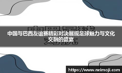 中国与巴西友谊赛精彩对决展现足球魅力与文化交融的盛宴