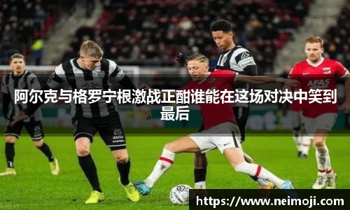 阿尔克与格罗宁根激战正酣谁能在这场对决中笑到最后