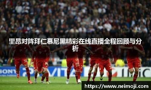 里昂对阵拜仁慕尼黑精彩在线直播全程回顾与分析