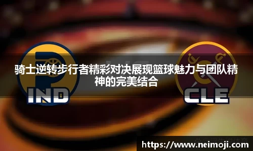 骑士逆转步行者精彩对决展现篮球魅力与团队精神的完美结合