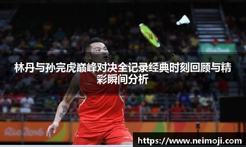 林丹与孙完虎巅峰对决全记录经典时刻回顾与精彩瞬间分析